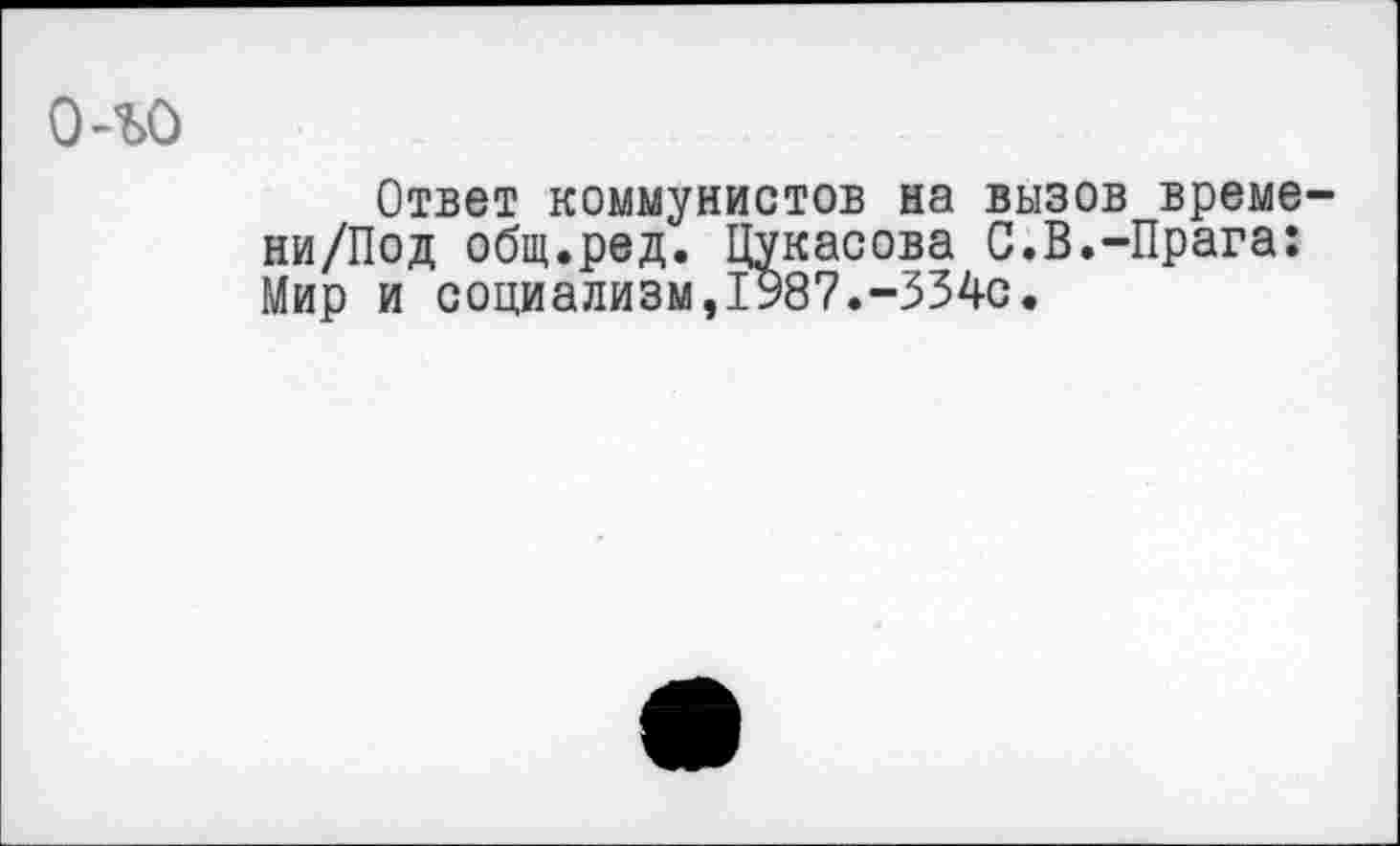 ﻿о-ъо
Ответ коммунистов на вызов време-ни/Под общ.ред. Цукасова С.В.-Прага: Мир и социализм,1987.-334с.